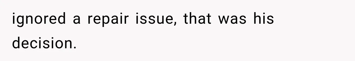 ignored a repair issue, that was his decision.