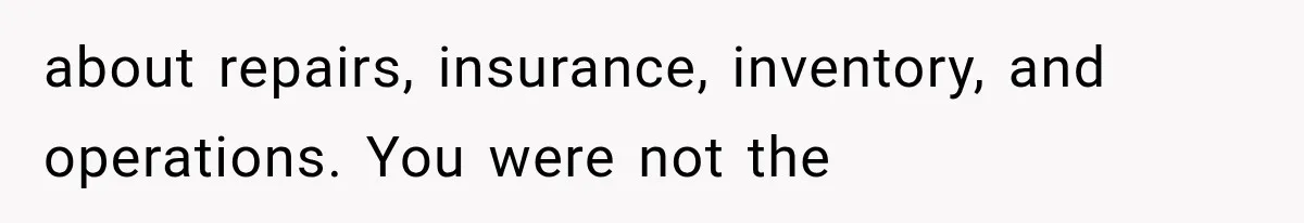 about repairs, insurance, inventory, and operations. You were not the