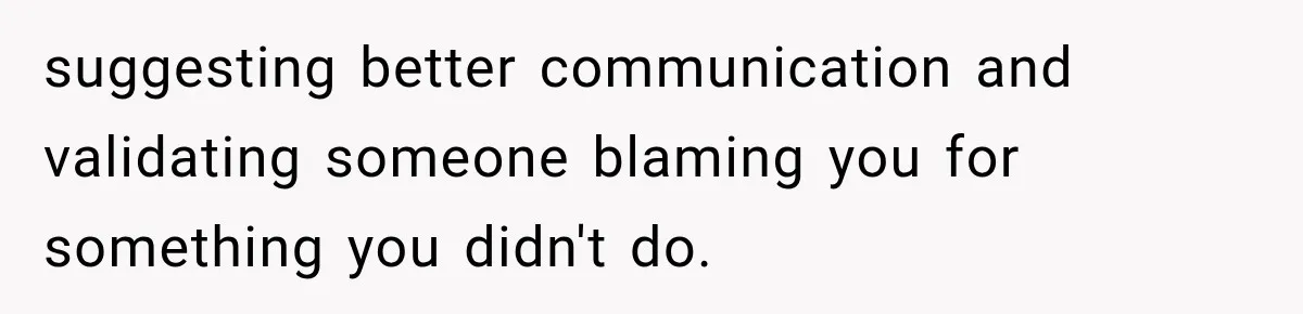 suggesting better communication and validating someone blaming you for something you didn't do.