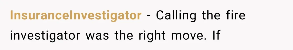InsuranceInvestigator − Calling the fire investigator was the right move. If