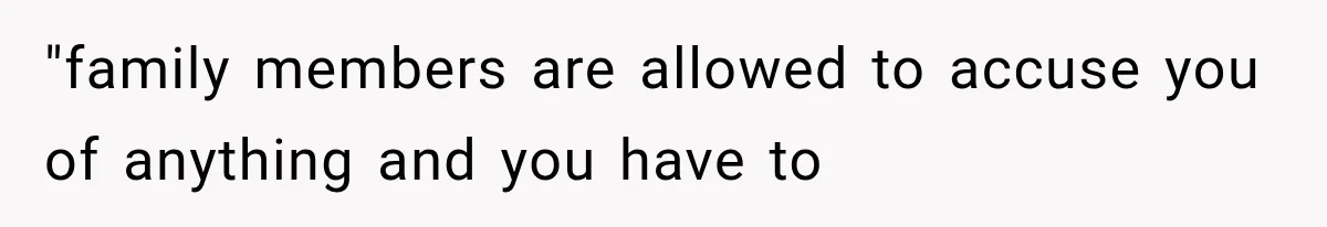 "family members are allowed to accuse you of anything and you have to