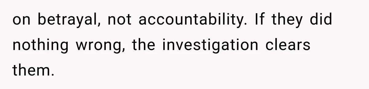 on betrayal, not accountability. If they did nothing wrong, the investigation clears them.