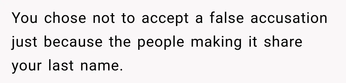 You chose not to accept a false accusation just because the people making it share your last name.