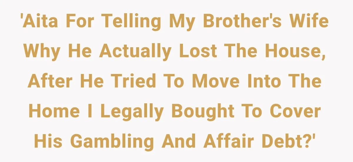 'AITA for telling my brother's wife why he actually lost the house, after he tried to move into the home I legally bought to cover his gambling and affair debt?'