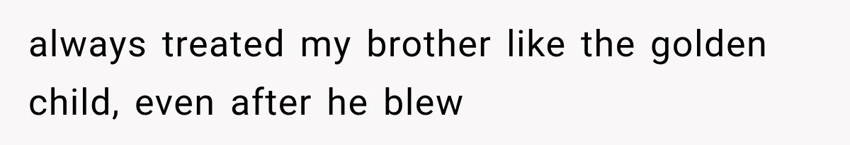 always treated my brother like the golden child, even after he blew