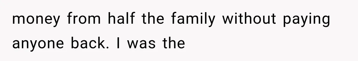 money from half the family without paying anyone back. I was the