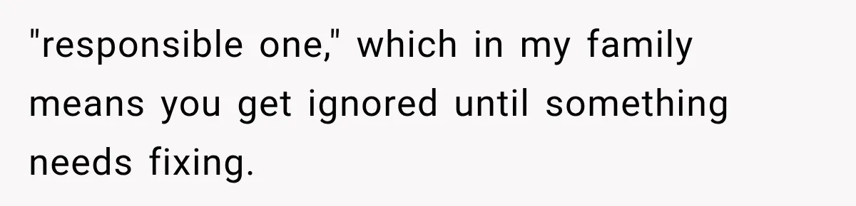 "responsible one," which in my family means you get ignored until something needs fixing.