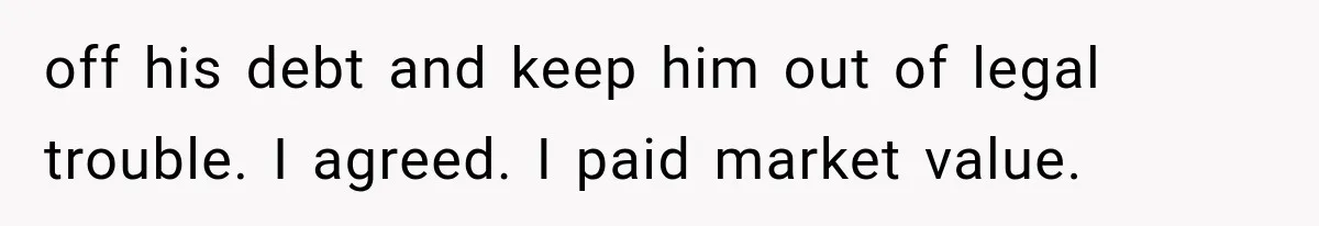 off his debt and keep him out of legal trouble. I agreed. I paid market value.