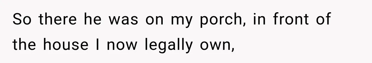 So there he was on my porch, in front of the house I now legally own,