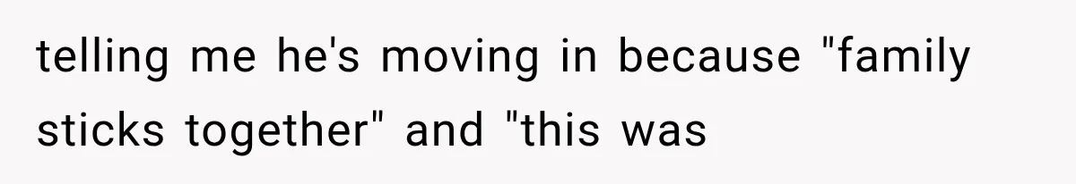 telling me he's moving in because "family sticks together" and "this was