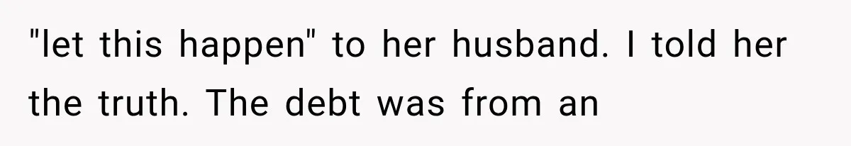 "let this happen" to her husband. I told her the truth. The debt was from an