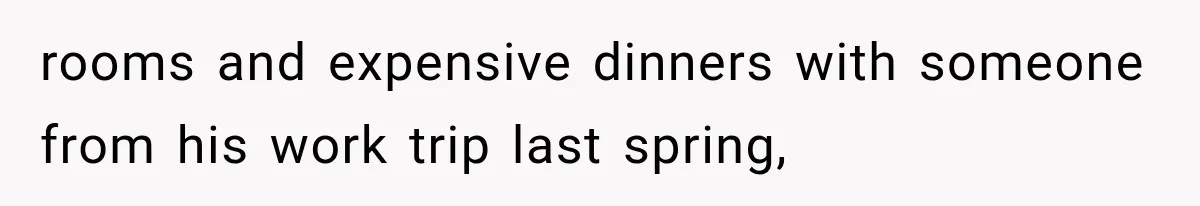 rooms and expensive dinners with someone from his work trip last spring,
