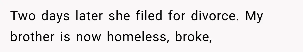 Two days later she filed for divorce. My brother is now homeless, broke,