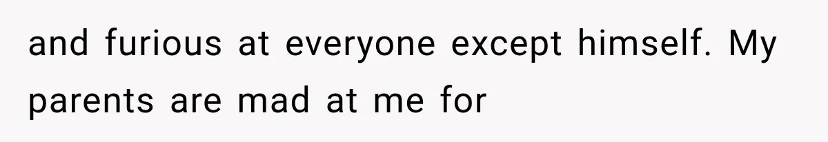 and furious at everyone except himself. My parents are mad at me for