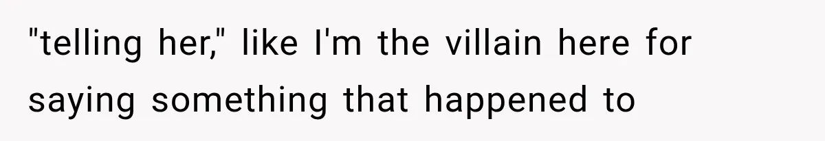"telling her," like I'm the villain here for saying something that happened to