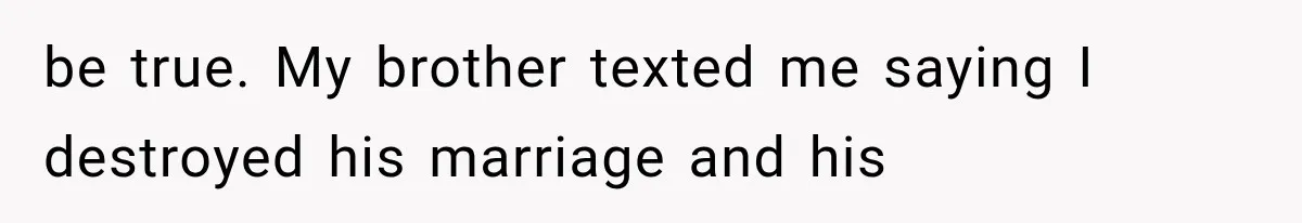 be true. My brother texted me saying I destroyed his marriage and his