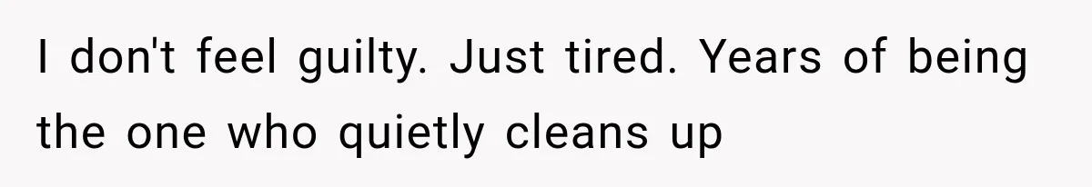I don't feel guilty. Just tired. Years of being the one who quietly cleans up