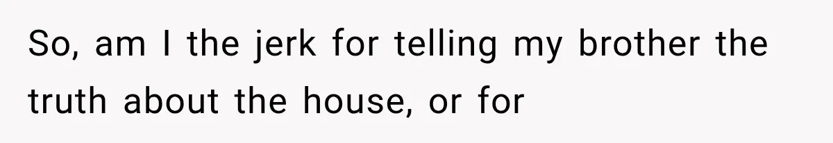 So, am I the jerk for telling my brother the truth about the house, or for