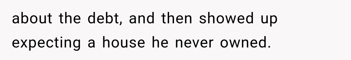 about the debt, and then showed up expecting a house he never owned.