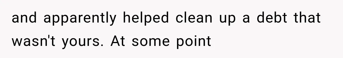 and apparently helped clean up a debt that wasn't yours. At some point