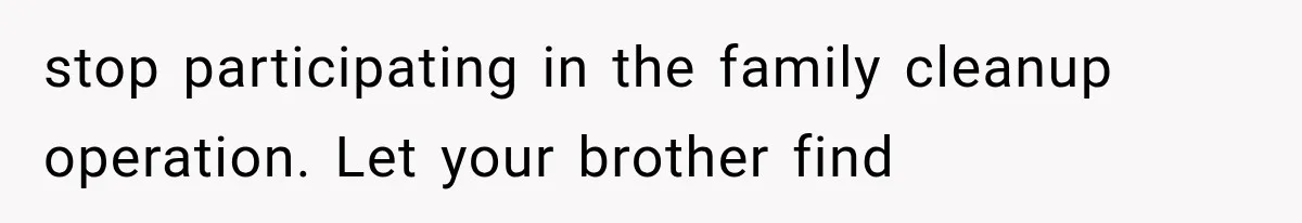 stop participating in the family cleanup operation. Let your brother find