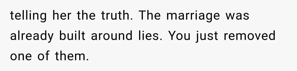 telling her the truth. The marriage was already built around lies. You just removed one of them.
