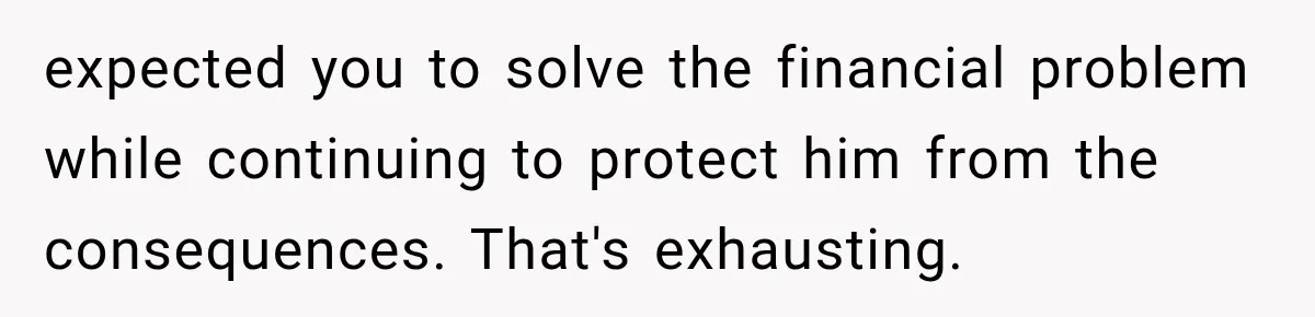 expected you to solve the financial problem while continuing to protect him from the consequences. That's exhausting.