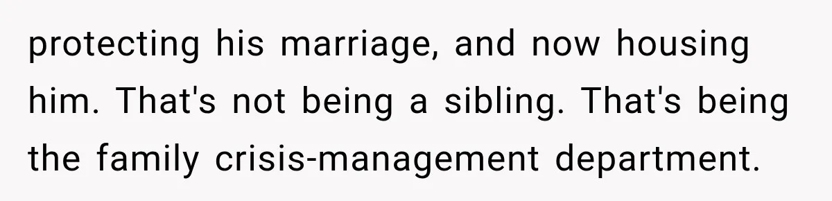 protecting his marriage, and now housing him. That's not being a sibling. That's being the family crisis-management department.
