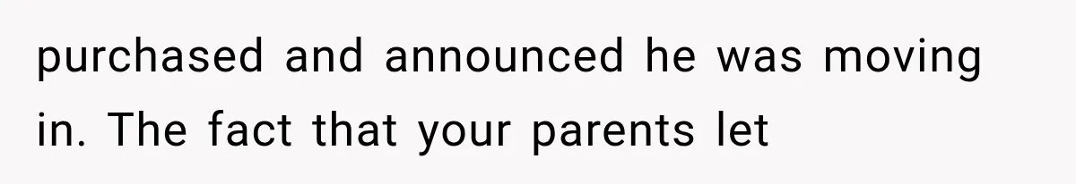 purchased and announced he was moving in. The fact that your parents let