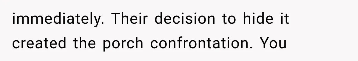 immediately. Their decision to hide it created the porch confrontation. You