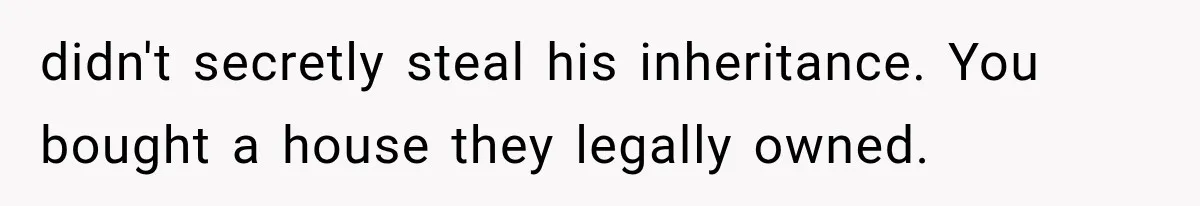 didn't secretly steal his inheritance. You bought a house they legally owned.