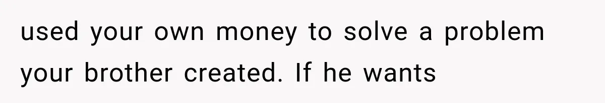 used your own money to solve a problem your brother created. If he wants