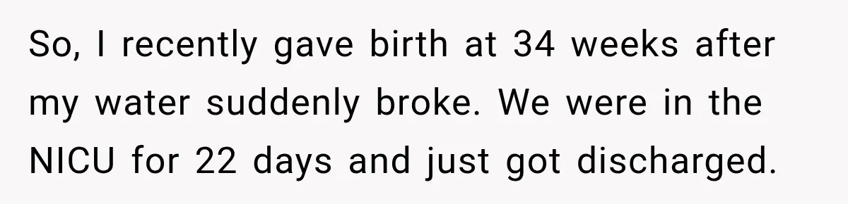 So, I recently gave birth at 34 weeks after my water suddenly broke. We were in the NICU for 22 days and just got discharged.