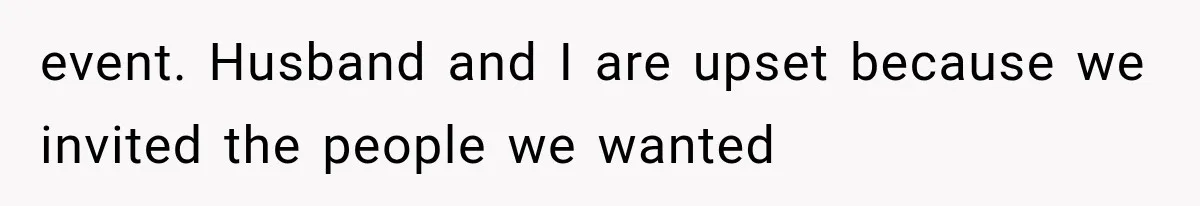 event. Husband and I are upset because we invited the people we wanted