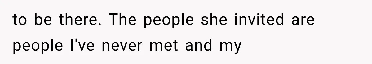 to be there. The people she invited are people I've never met and my