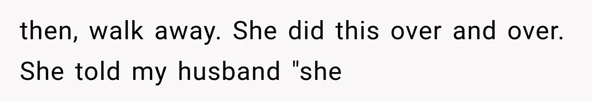 then, walk away. She did this over and over. She told my husband "she