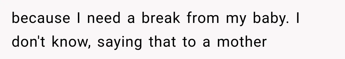 because I need a break from my baby. I don't know, saying that to a mother