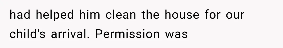 had helped him clean the house for our child's arrival. Permission was