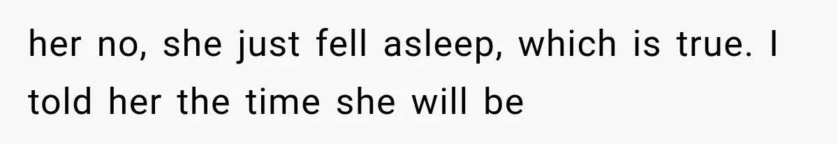 her no, she just fell asleep, which is true. I told her the time she will be