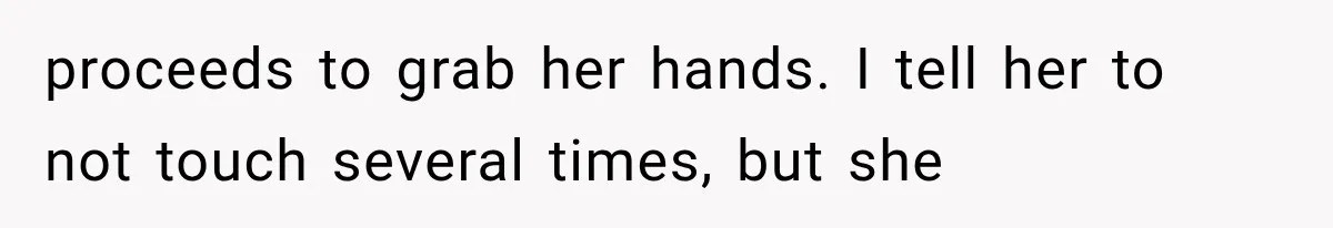 proceeds to grab her hands. I tell her to not touch several times, but she