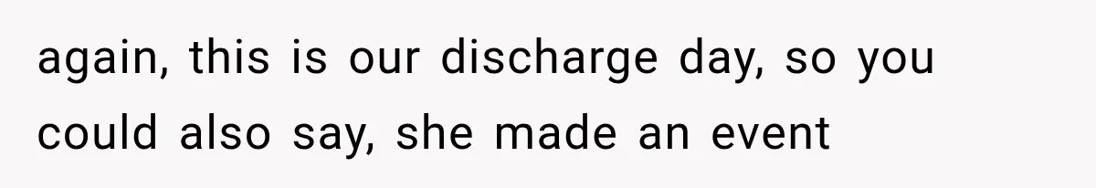again, this is our discharge day, so you could also say, she made an event
