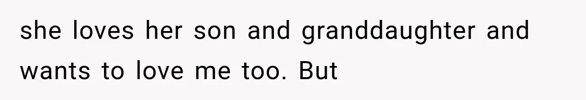 she loves her son and granddaughter and wants to love me too. But