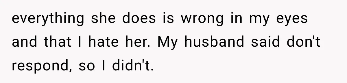 everything she does is wrong in my eyes and that I hate her. My husband said don't respond, so I didn't.