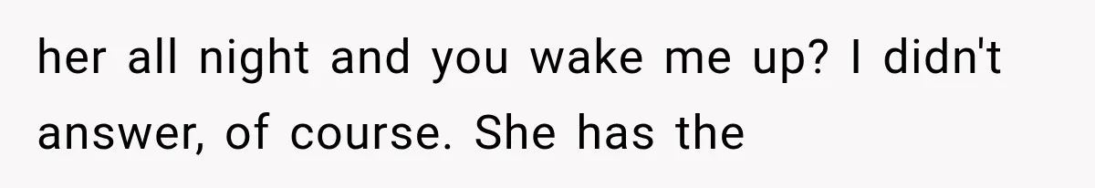 her all night and you wake me up? I didn't answer, of course. She has the