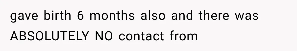 gave birth 6 months also and there was ABSOLUTELY NO contact from