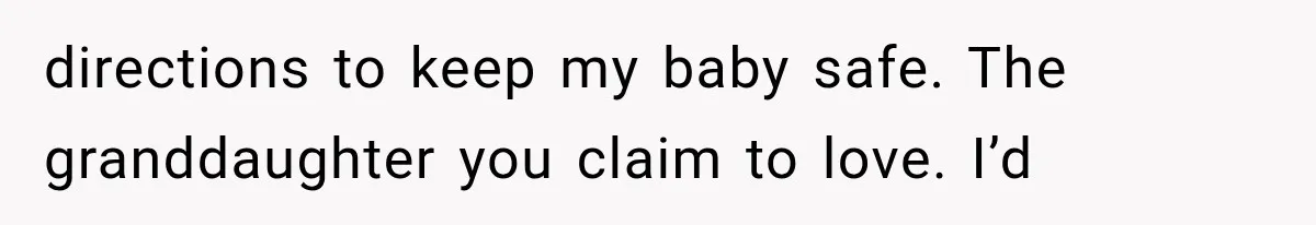 directions to keep my baby safe. The granddaughter you claim to love. I’d