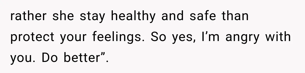 rather she stay healthy and safe than protect your feelings. So yes, I’m angry with you. Do better”.