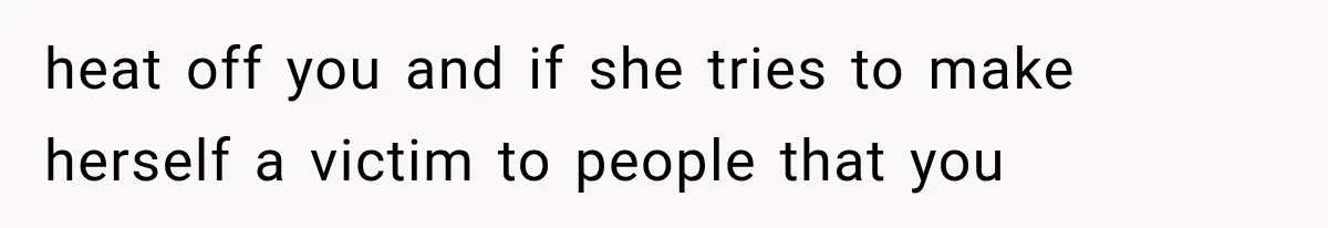 heat off you and if she tries to make herself a victim to people that you