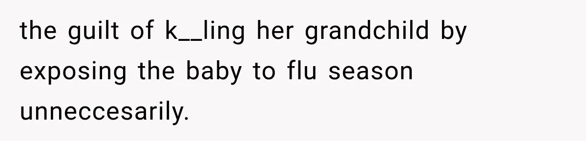the guilt of k__ling her grandchild by exposing the baby to flu season unneccesarily.