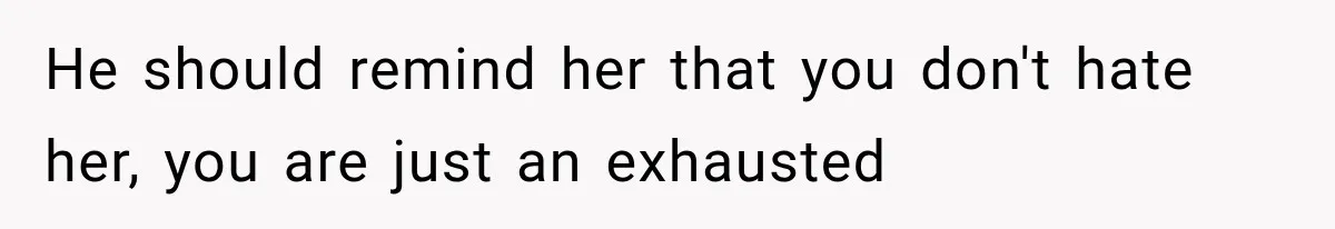 He should remind her that you don't hate her, you are just an exhausted